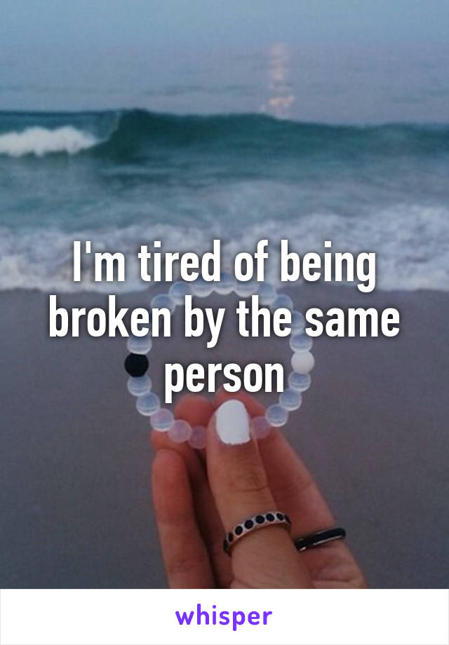 I'm tired of being broken by the same person