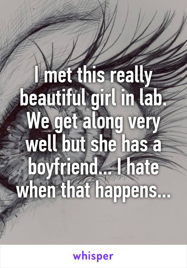 I met this really beautiful girl in lab. We get along very well but she has a boyfriend... I hate when that happens...