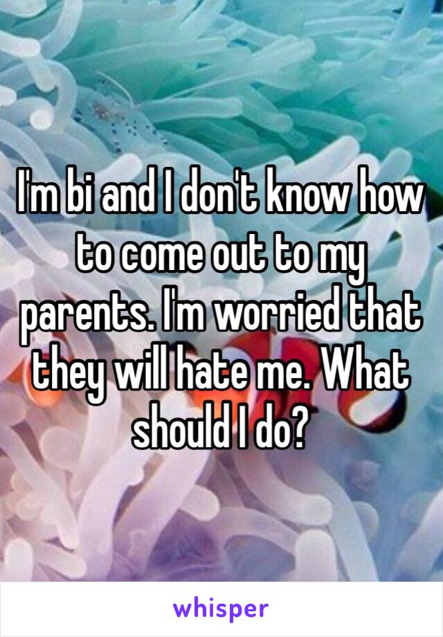 I'm bi and I don't know how to come out to my parents. I'm worried that they will hate me. What should I do?