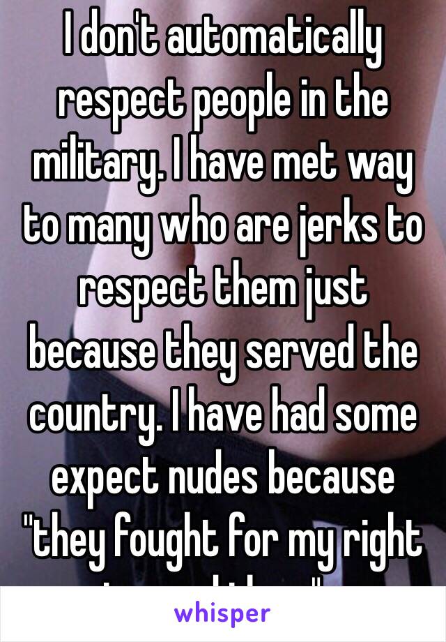 I don't automatically respect people in the military. I have met way to many who are jerks to respect them just because they served the country. I have had some expect nudes because "they fought for my right to send them"...