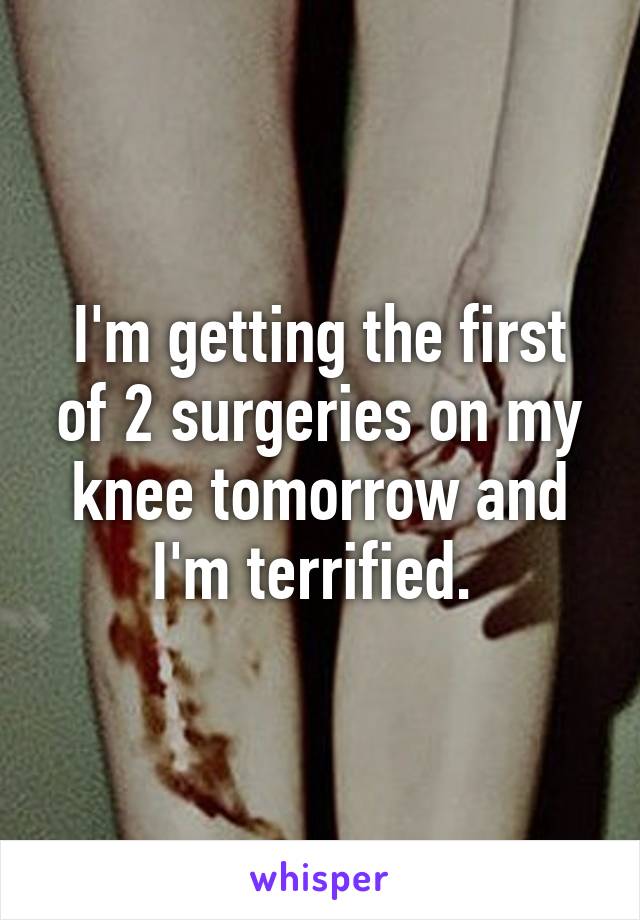 I'm getting the first of 2 surgeries on my knee tomorrow and I'm terrified. 