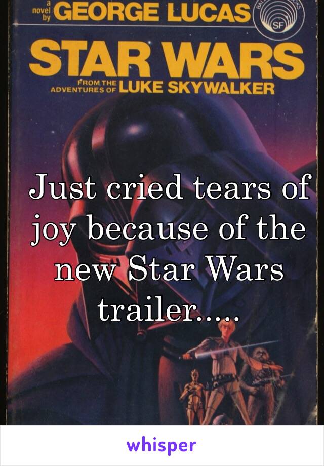 Just cried tears of joy because of the new Star Wars trailer.....