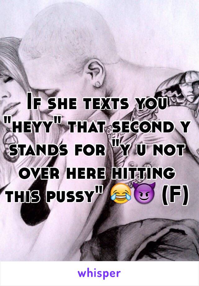 If she texts you "heyy" that second y stands for "y u not over here hitting this pussy" 😂😈 (F) 