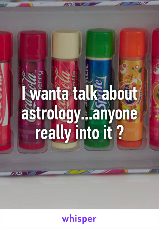 I wanta talk about astrology...anyone really into it ?