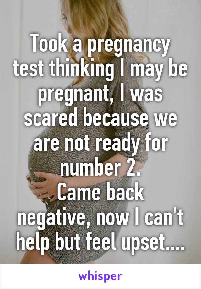 Took a pregnancy test thinking I may be pregnant, I was scared because we are not ready for number 2.
Came back negative, now I can't help but feel upset....