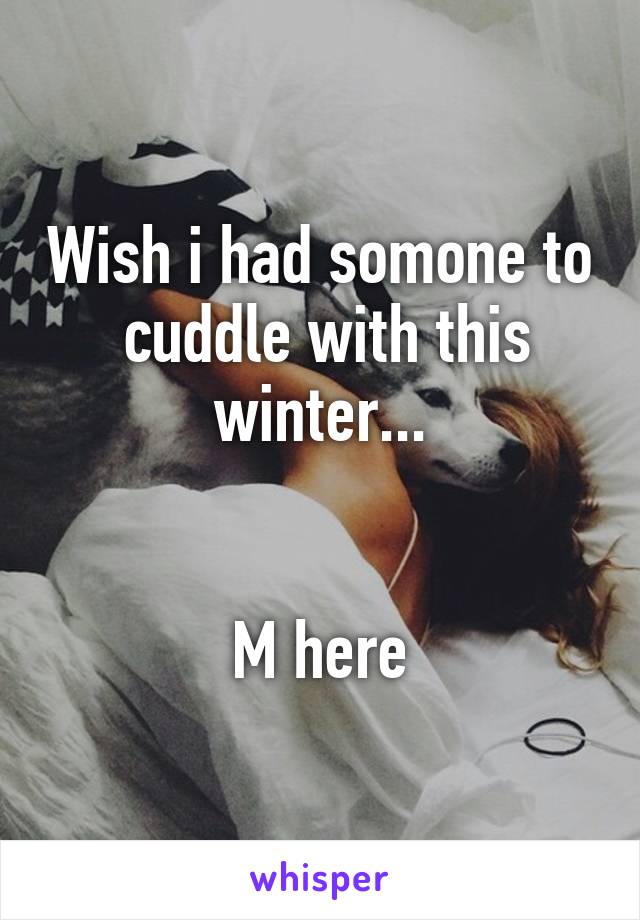 Wish i had somone to  cuddle with this winter...


M here