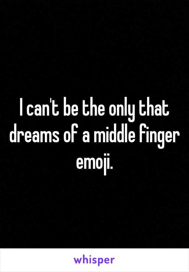 I can't be the only that dreams of a middle finger emoji.