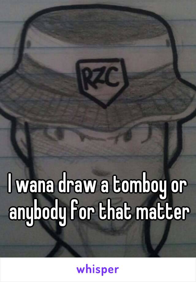 I wana draw a tomboy or anybody for that matter