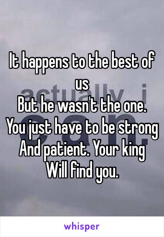 It happens to the best of us
But he wasn't the one.
You just have to be strong
And patient. Your king
Will find you.