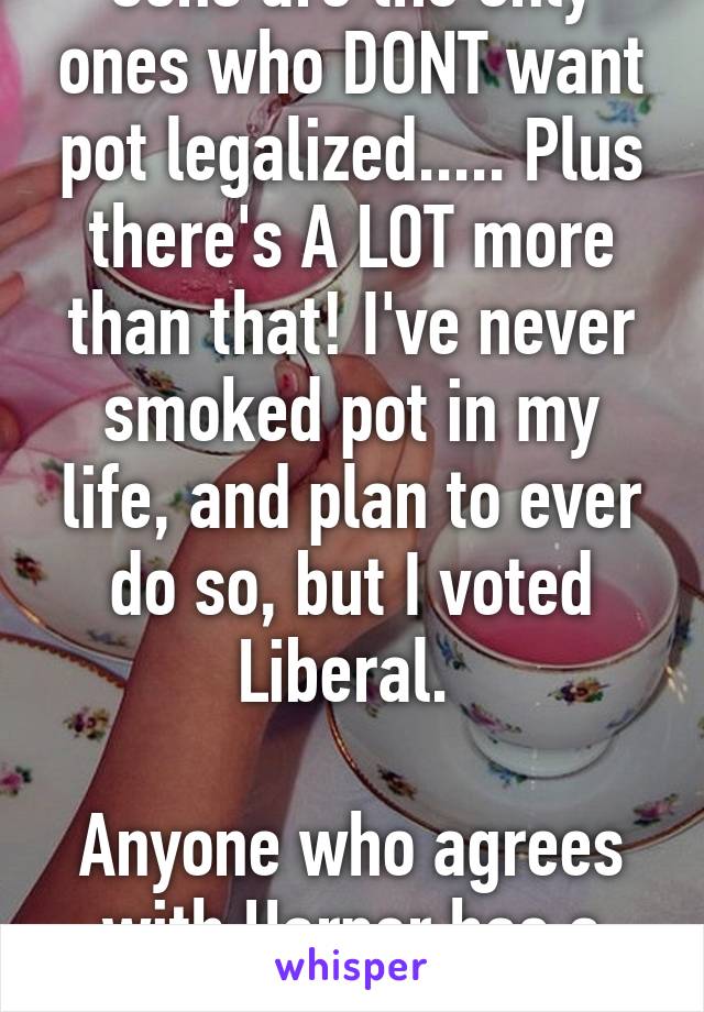 Cons are the only ones who DONT want pot legalized..... Plus there's A LOT more than that! I've never smoked pot in my life, and plan to ever do so, but I voted Liberal. 

Anyone who agrees with Harper has a cold soul.