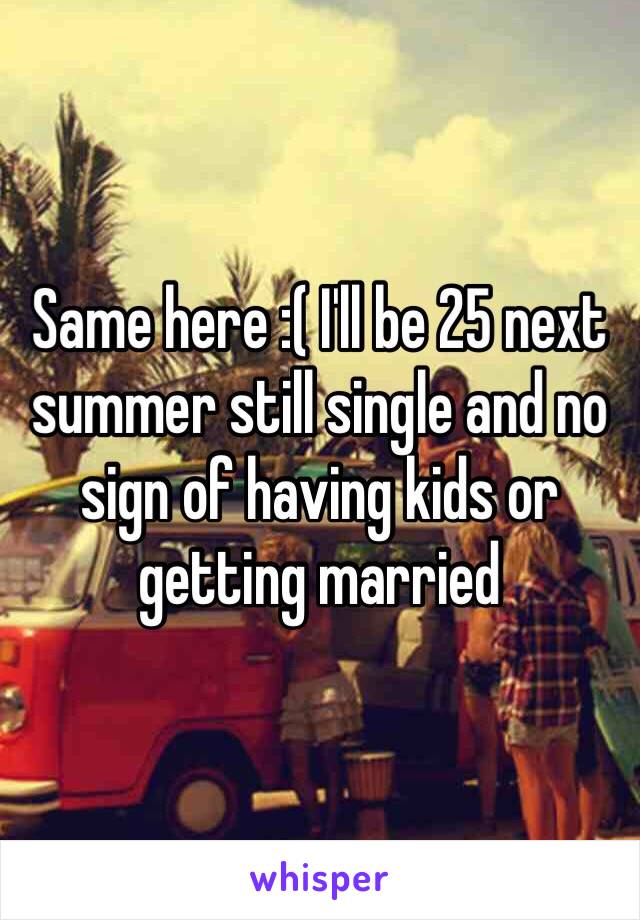 Same here :( I'll be 25 next summer still single and no sign of having kids or getting married 