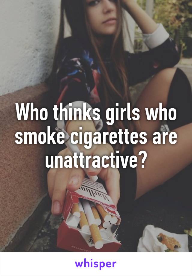 Who thinks girls who smoke cigarettes are unattractive?