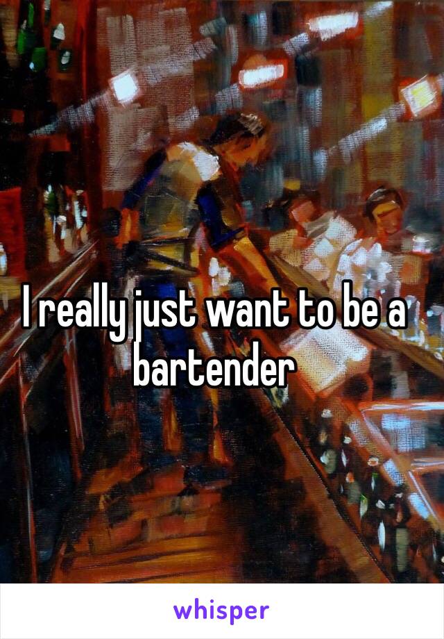 I really just want to be a bartender 