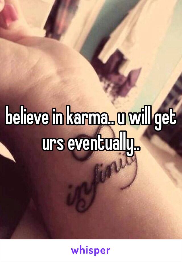 believe in karma.. u will get urs eventually..  