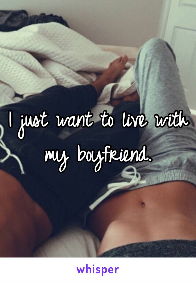 I just want to live with my boyfriend. 