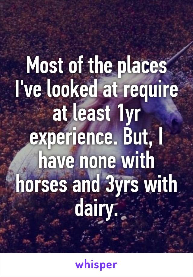 Most of the places I've looked at require at least 1yr experience. But, I have none with horses and 3yrs with dairy.