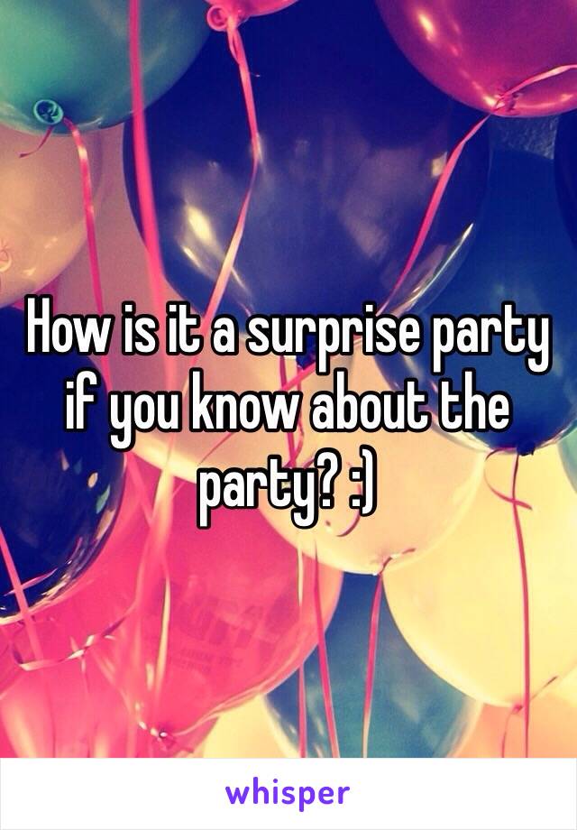 How is it a surprise party if you know about the party? :)