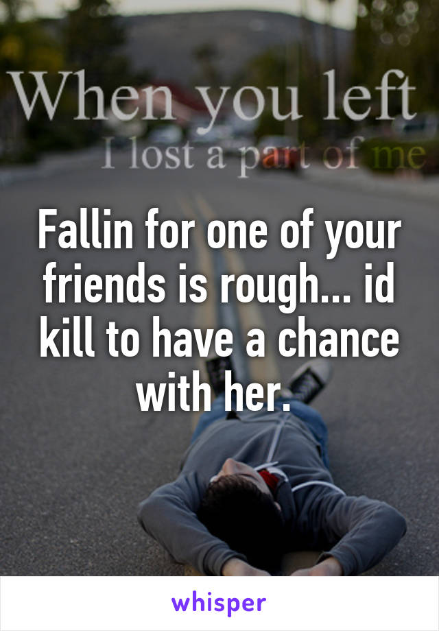 Fallin for one of your friends is rough... id kill to have a chance with her. 