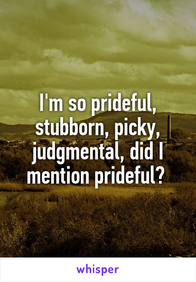 I'm so prideful, stubborn, picky, judgmental, did I mention prideful? 