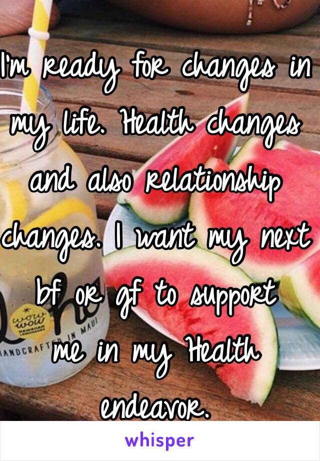 I'm ready for changes in my life. Health changes and also relationship changes. I want my next bf or gf to support
me in my Health endeavor. 