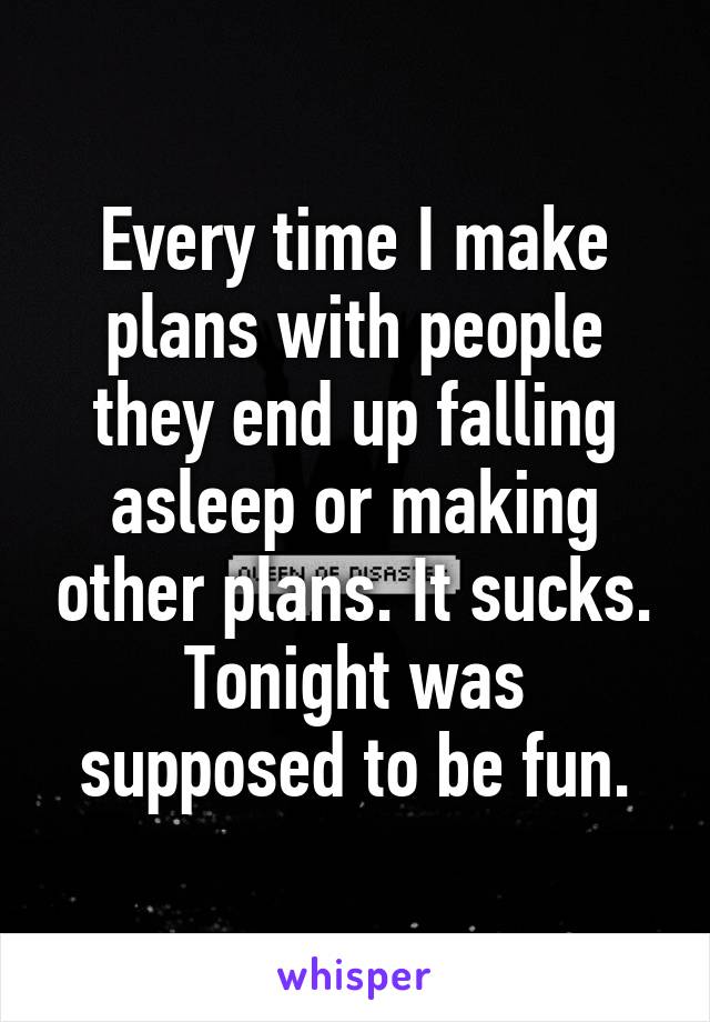 Every time I make plans with people they end up falling asleep or making other plans. It sucks. Tonight was supposed to be fun.