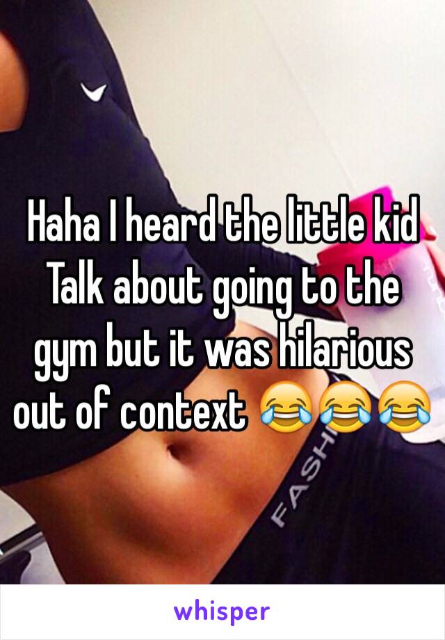 Haha I heard the little kid Talk about going to the gym but it was hilarious out of context 😂😂😂