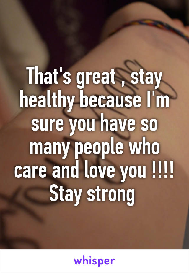 That's great , stay healthy because I'm sure you have so many people who care and love you !!!! Stay strong 