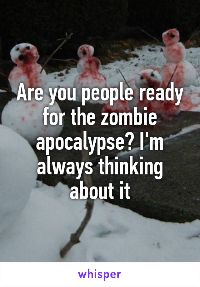 Are you people ready for the zombie apocalypse? I'm always thinking about it