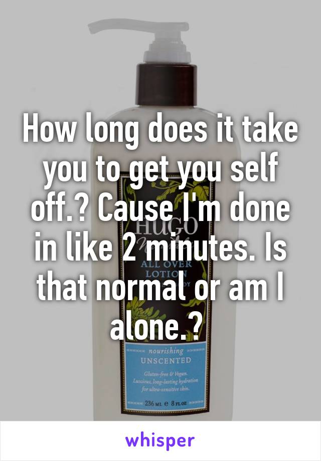 How long does it take you to get you self off.? Cause I'm done in like 2 minutes. Is that normal or am I alone.? 