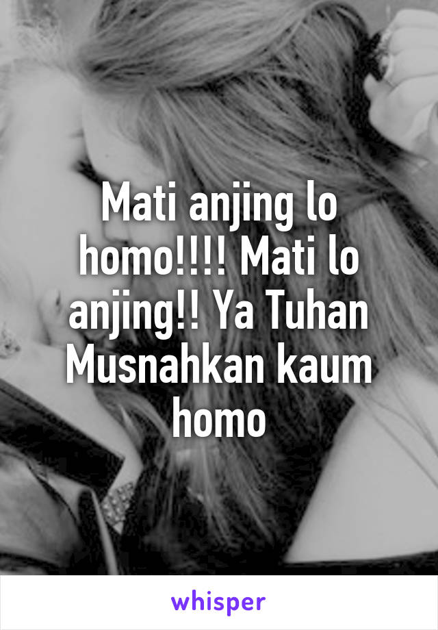 Mati anjing lo homo!!!! Mati lo anjing!! Ya Tuhan Musnahkan kaum homo