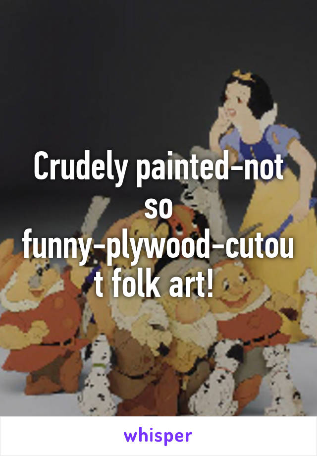 Crudely painted-not so funny-plywood-cutout folk art! 