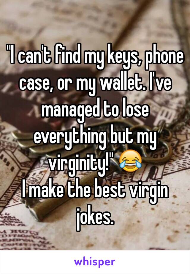 "I can't find my keys, phone case, or my wallet. I've managed to lose everything but my virginity!" 😂 
I make the best virgin jokes. 