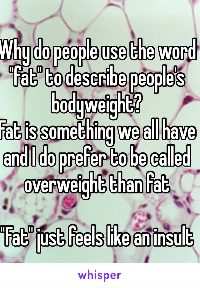 Why do people use the word "fat" to describe people's bodyweight?
Fat is something we all have and I do prefer to be called overweight than fat 

"Fat" just feels like an insult 