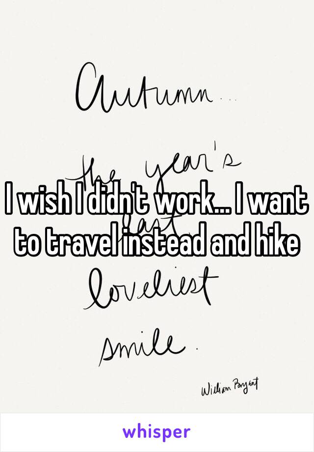 I wish I didn't work... I want to travel instead and hike 