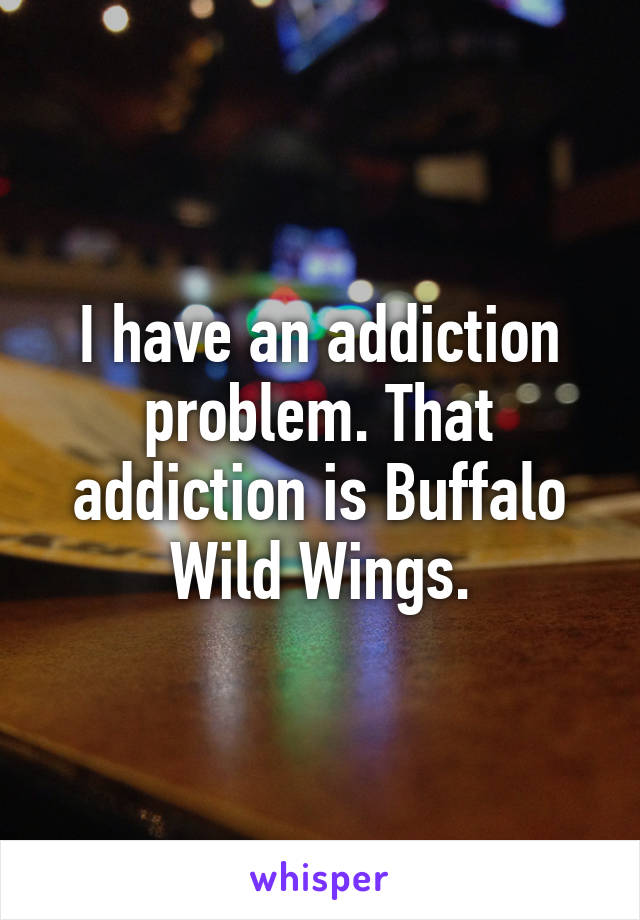 I have an addiction problem. That addiction is Buffalo Wild Wings.