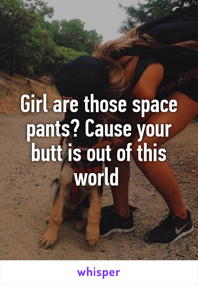 Girl are those space pants? Cause your butt is out of this world 