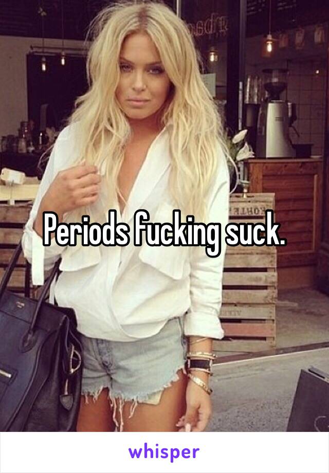 Periods fucking suck. 