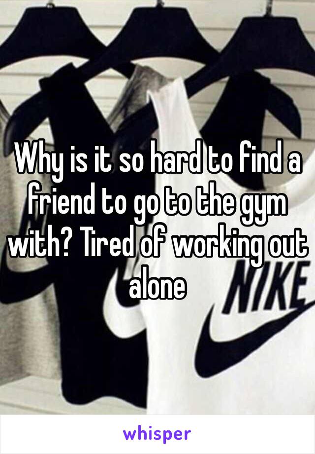 Why is it so hard to find a friend to go to the gym with? Tired of working out alone