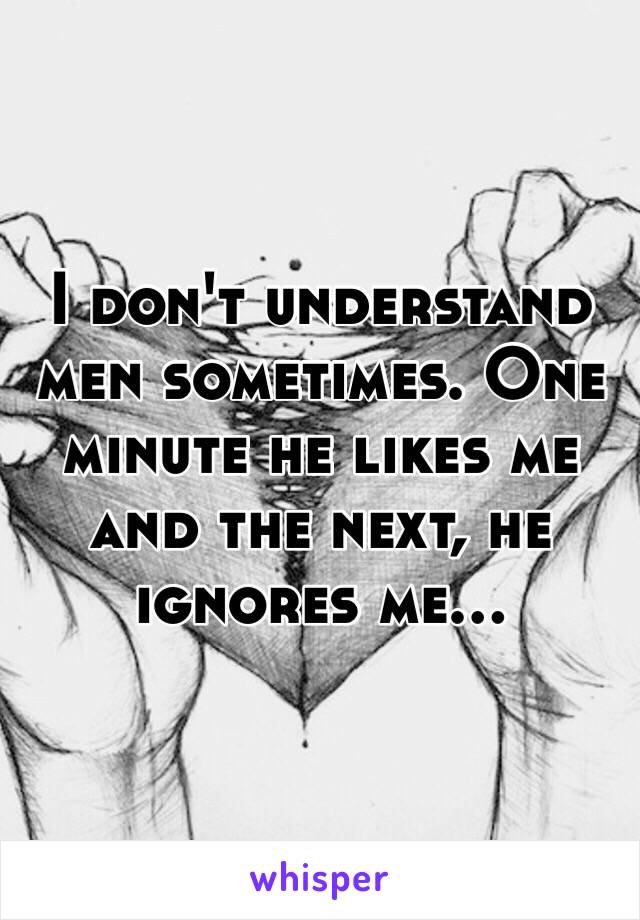 I don't understand men sometimes. One minute he likes me and the next, he ignores me...