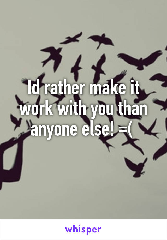 Id rather make it work with you than anyone else! =( 
