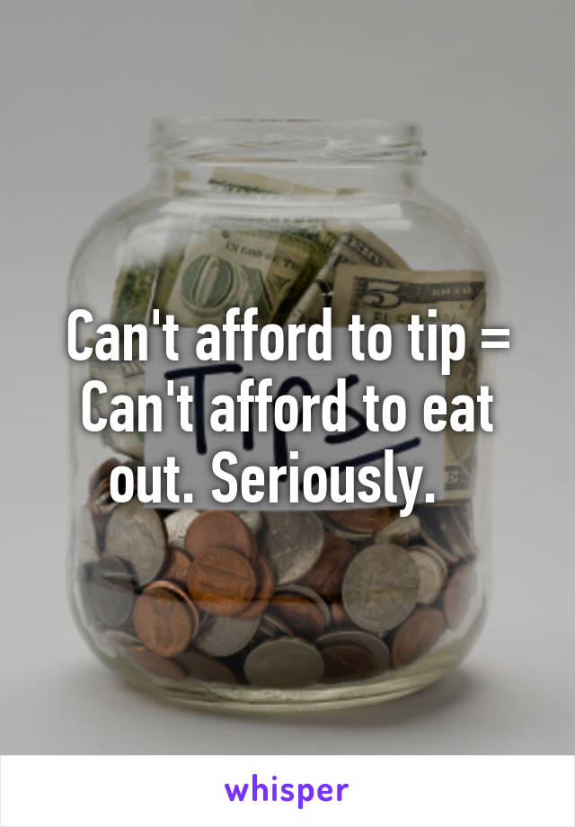 Can't afford to tip = Can't afford to eat out. Seriously.  