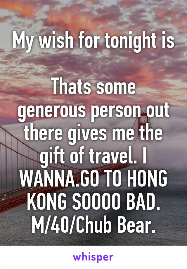 My wish for tonight is

Thats some generous person out there gives me the gift of travel. I WANNA.GO TO HONG KONG SOOOO BAD.
M/40/Chub Bear.