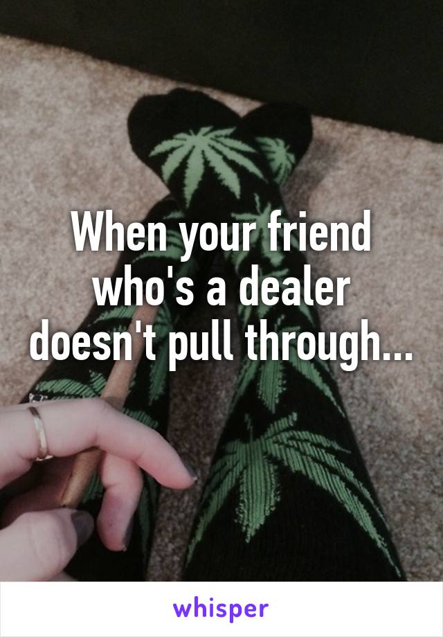 When your friend who's a dealer doesn't pull through...
