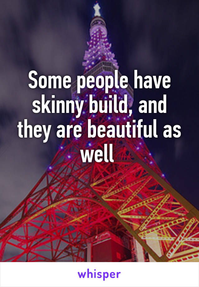 Some people have skinny build, and they are beautiful as well 

