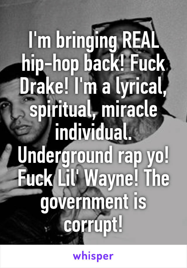 I'm bringing REAL hip-hop back! Fuck Drake! I'm a lyrical, spiritual, miracle individual. Underground rap yo! Fuck Lil' Wayne! The government is corrupt!