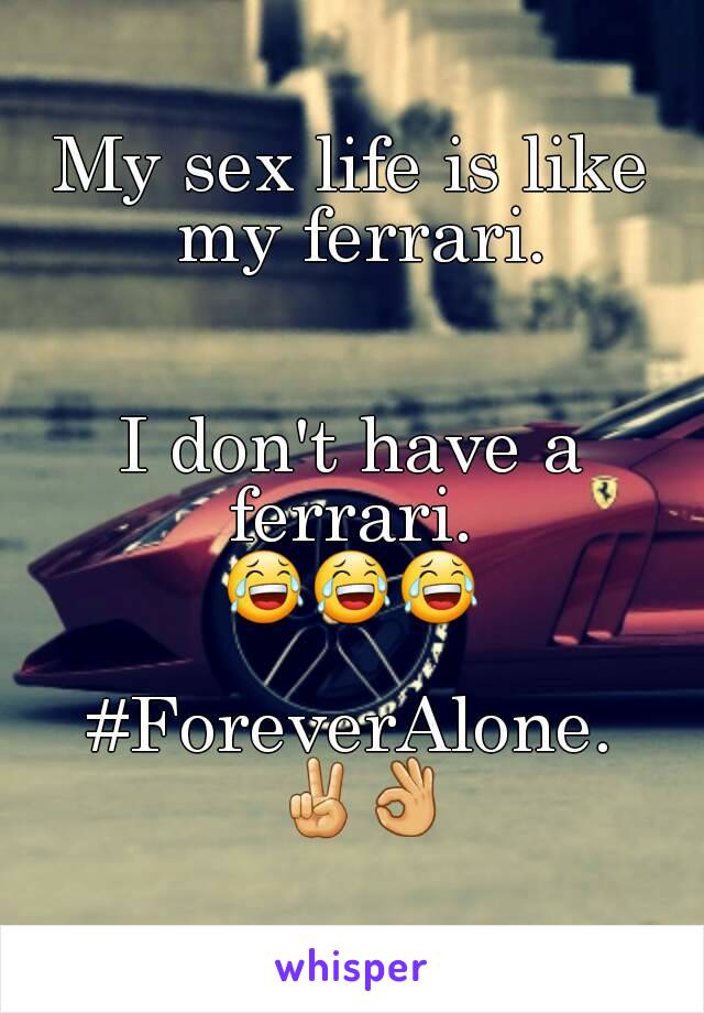 My sex life is like my ferrari.


I don't have a ferrari. 
😂😂😂

#ForeverAlone. ✌👌