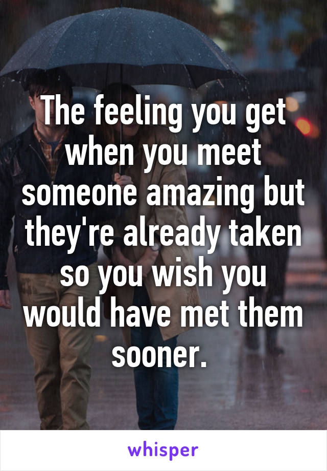 The feeling you get when you meet someone amazing but they're already taken so you wish you would have met them sooner. 