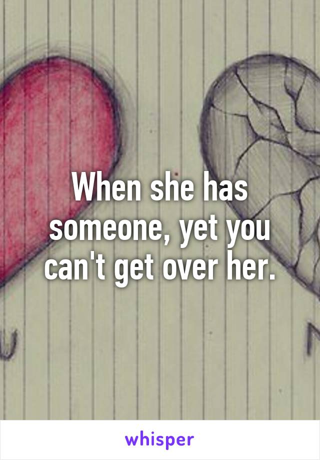 When she has someone, yet you can't get over her.