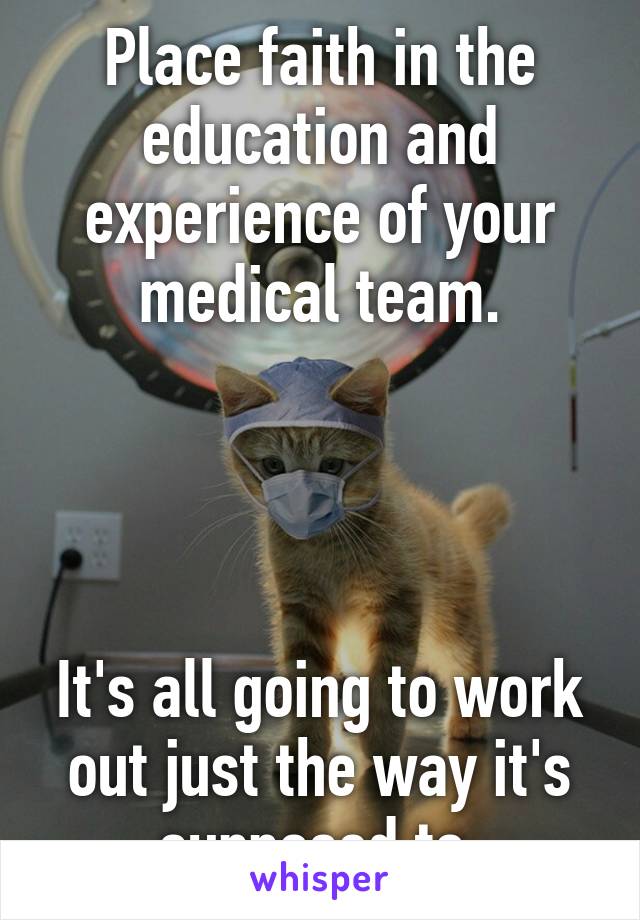 Place faith in the education and experience of your medical team.




It's all going to work out just the way it's supposed to.