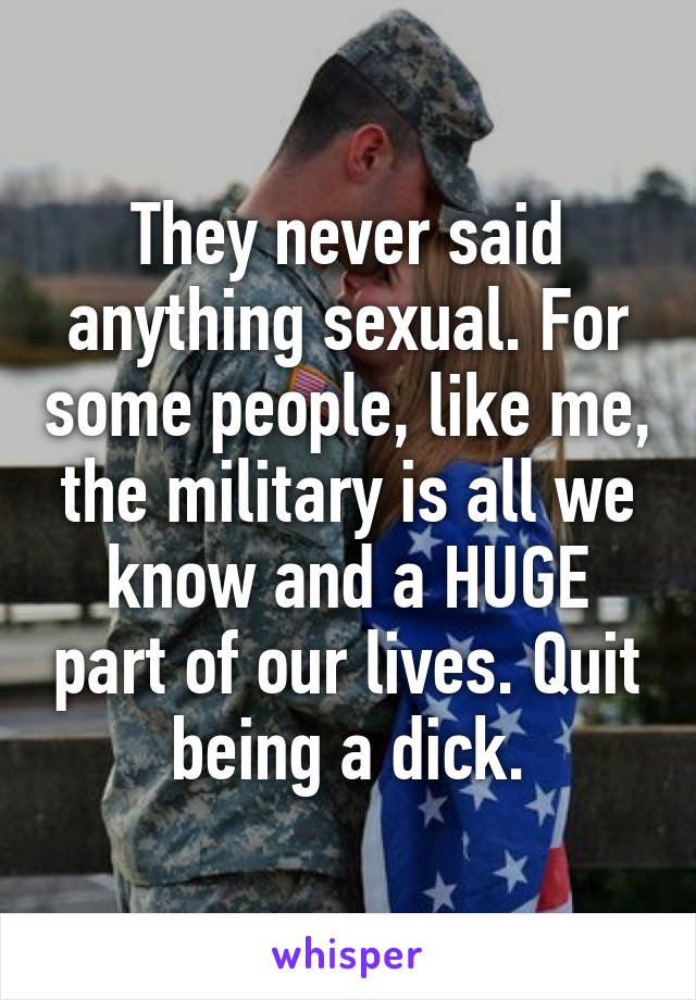 They never said anything sexual. For some people, like me, the military is all we know and a HUGE part of our lives. Quit being a dick.